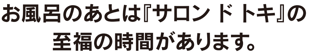 お風呂のあとは『サロン ド トキ』の至福の時間があります。